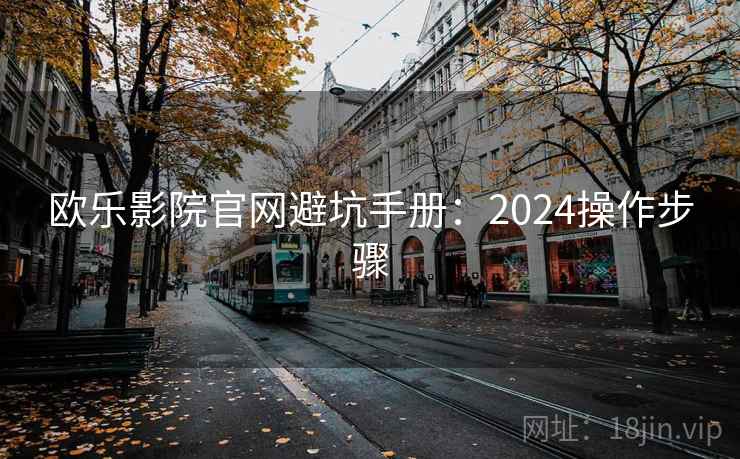 欧乐影院官网避坑手册：2024操作步骤