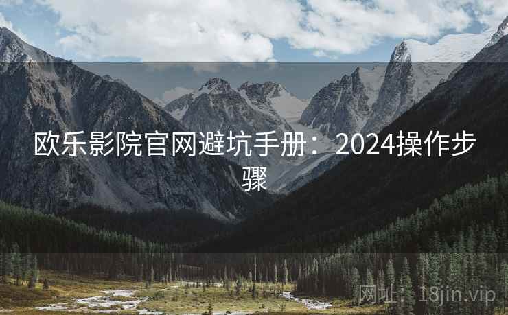 欧乐影院官网避坑手册:2024操作步骤 欧乐影院官网避坑手册:2024操作步骤
