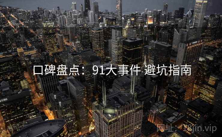 口碑盘点:91大事件 避坑指南 口碑盘点:91大事件 避坑指南