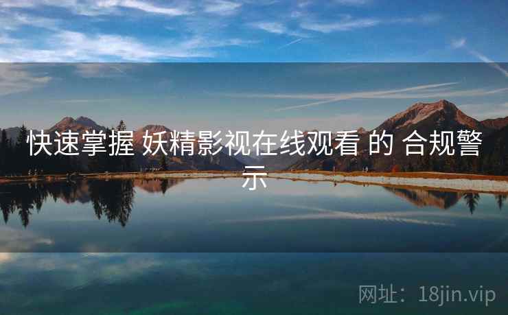 快速掌握 妖精影视在线观看 的 合规警示