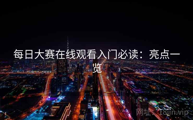 每日大赛在线观看入门必读:亮点一览 每日大赛在线观看入门必读:亮点一览