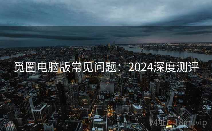 觅圈电脑版常见问题：2024深度测评
