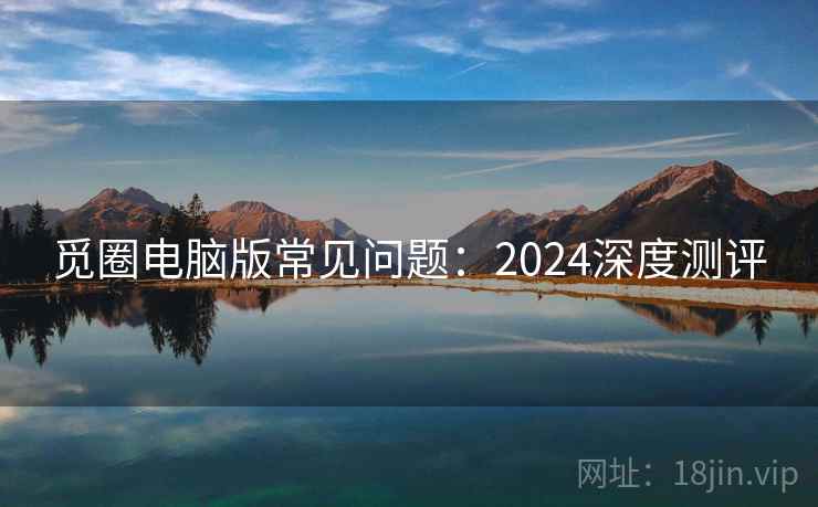 觅圈电脑版常见问题：2024深度测评