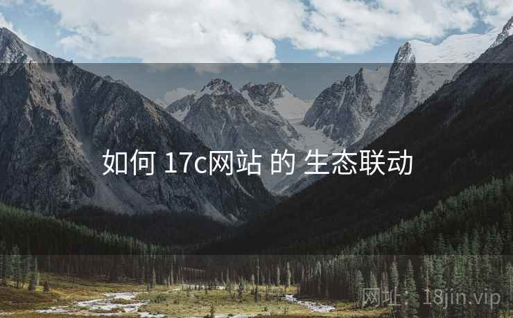 如何 17c网站 的 生态联动